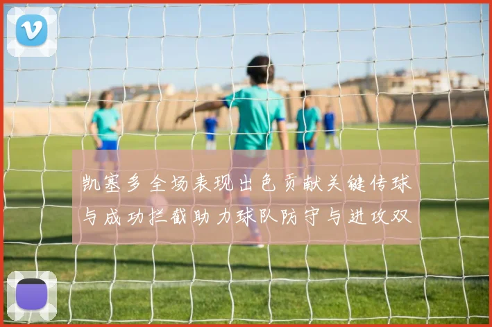凯塞多全场表现出色贡献关键传球与成功拦截助力球队防守与进攻双重奏