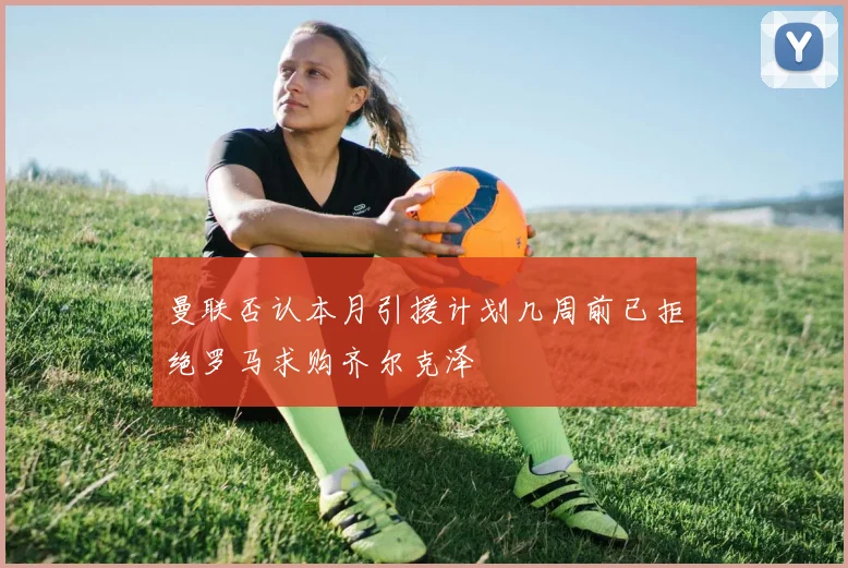 曼联否认本月引援计划几周前已拒绝罗马求购齐尔克泽