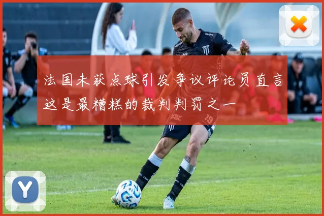 法国未获点球引发争议评论员直言这是最糟糕的裁判判罚之一
