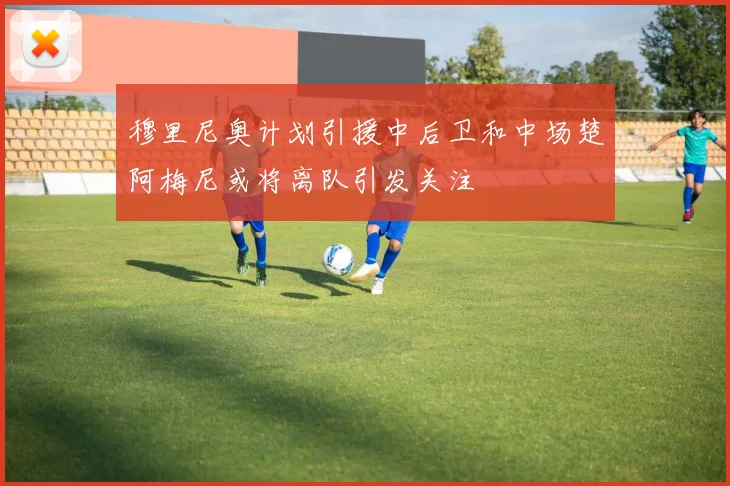 穆里尼奥计划引援中后卫和中场楚阿梅尼或将离队引发关注