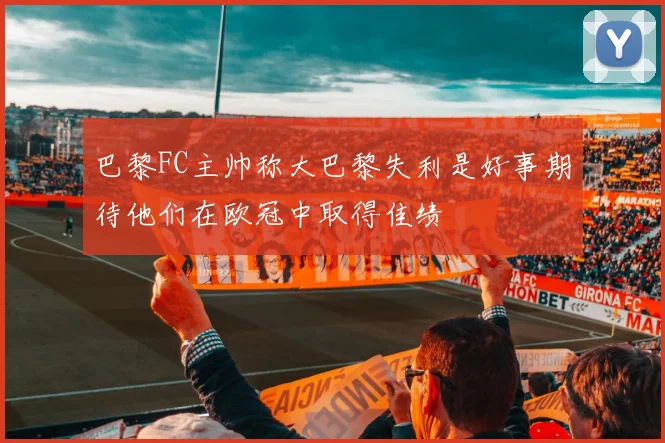 巴黎FC主帅称大巴黎失利是好事期待他们在欧冠中取得佳绩