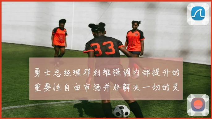 勇士总经理邓利维强调内部提升的重要性自由市场并非解决一切的灵丹妙药
