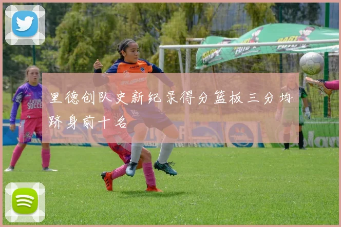 里德创队史新纪录得分篮板三分均跻身前十名