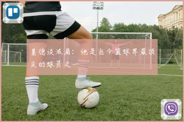 基德谈浓眉：他是当今篮球界最顶尖的球员之一
