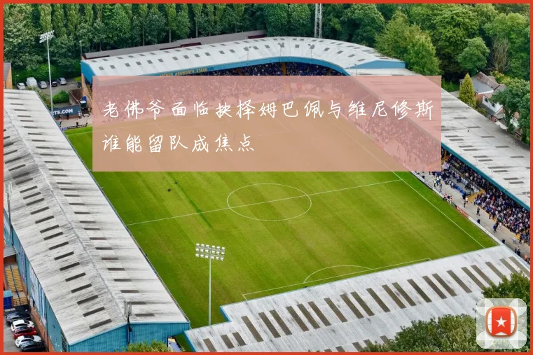 老佛爷面临抉择姆巴佩与维尼修斯谁能留队成焦点