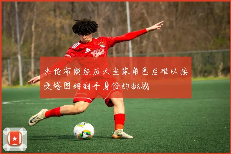 杰伦布朗经历大当家角色后难以接受塔图姆副手身份的挑战