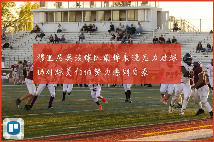 穆里尼奥谈球队前锋表现无力进球仍对球员们的努力感到自豪