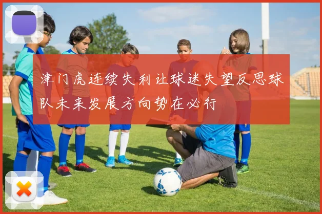 津门虎连续失利让球迷失望反思球队未来发展方向势在必行