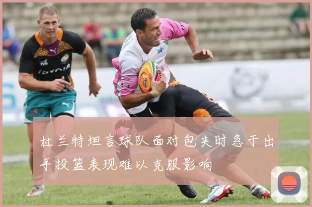 杜兰特坦言球队面对包夹时急于出手投篮表现难以克服影响