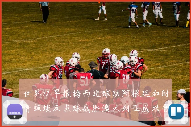 世界杯早报梅西进球助阿根廷加时晋级埃及点球战胜澳大利亚成功晋级