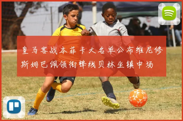 皇马客战本菲卡大名单公布维尼修斯姆巴佩领衔锋线贝林坐镇中场