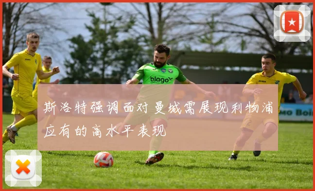 斯洛特强调面对曼城需展现利物浦应有的高水平表现
