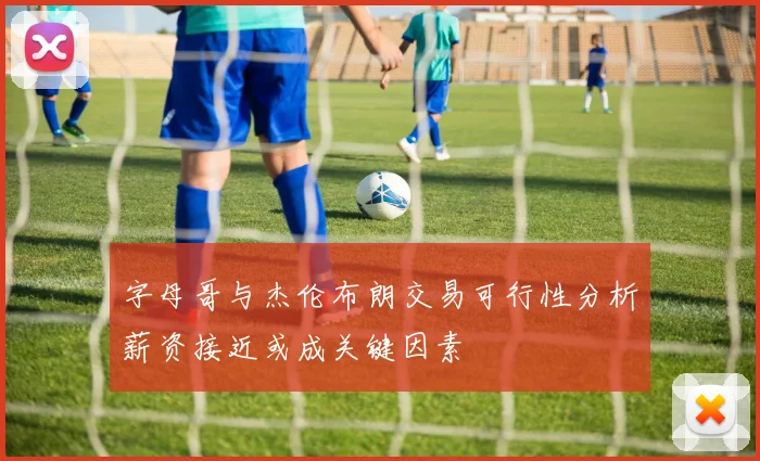 字母哥与杰伦布朗交易可行性分析薪资接近或成关键因素