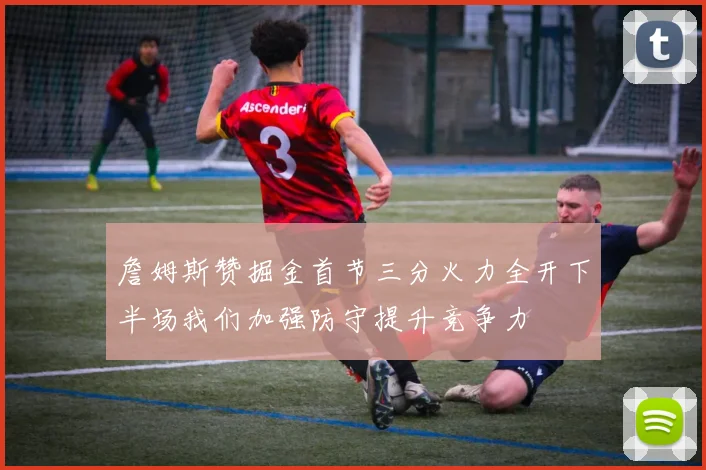 詹姆斯赞掘金首节三分火力全开下半场我们加强防守提升竞争力