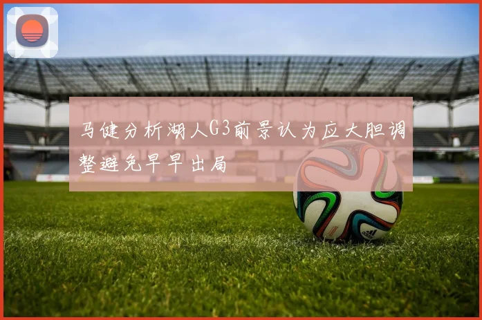 马健分析湖人G3前景认为应大胆调整避免早早出局