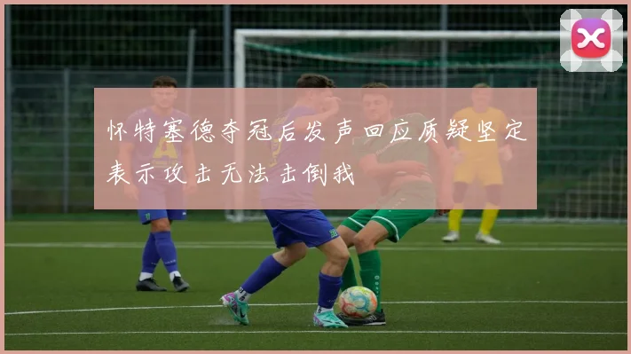 怀特塞德夺冠后发声回应质疑坚定表示攻击无法击倒我