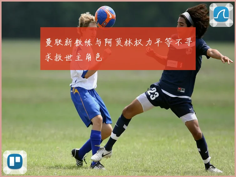 曼联新教练与阿莫林权力平等不寻求救世主角色