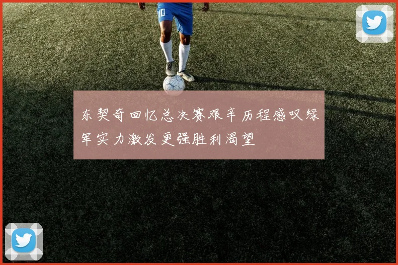 东契奇回忆总决赛艰辛历程感叹绿军实力激发更强胜利渴望