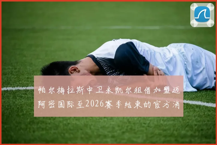 帕尔梅拉斯中卫米凯尔租借加盟迈阿密国际至2026赛季结束的官方消息