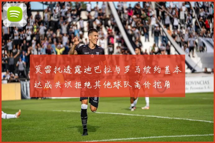莫雷托透露迪巴拉与罗马续约基本达成共识拒绝其他球队高价挖角