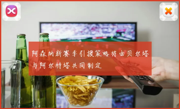 阿森纳新赛季引援策略将由贝尔塔与阿尔特塔共同制定